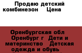 Продаю детский комбинезон. › Цена ­ 1 000 - Оренбургская обл., Оренбург г. Дети и материнство » Детская одежда и обувь   . Оренбургская обл.